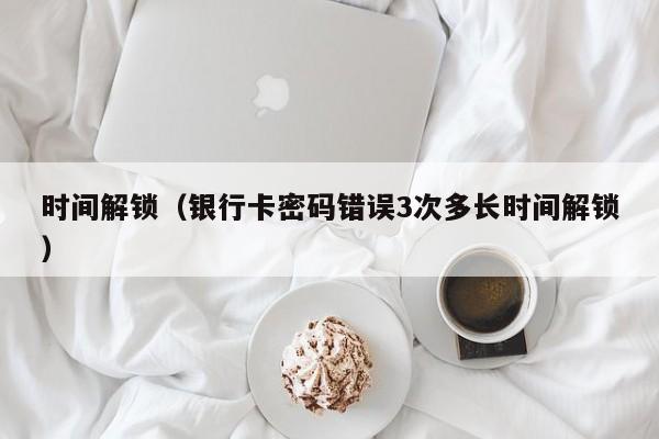 时间解锁(银行卡密码错误3次多长时间解锁)