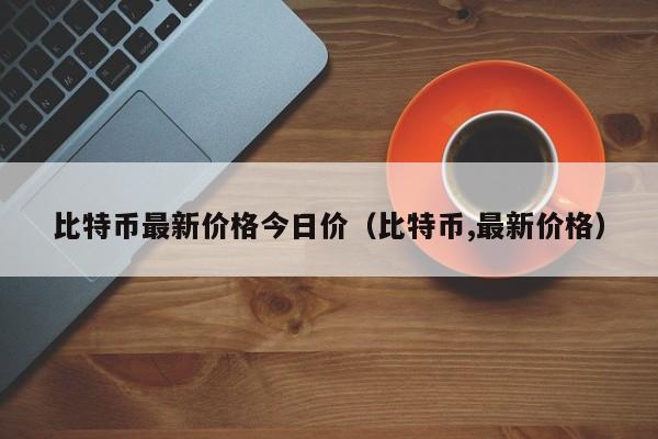 比特币最新价格今日价(比特币,最新价格)