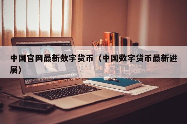 中国官网最新数字货币(中国数字货币最新进展)