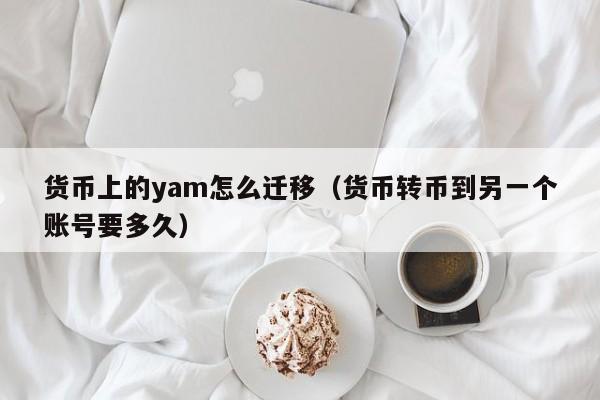 货币上的yam怎么迁移(货币转币到另一个账号要多久)