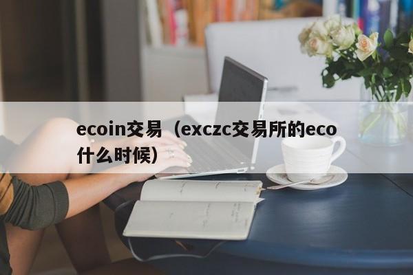 ecoin交易(exczc交易所的eco什么时候)