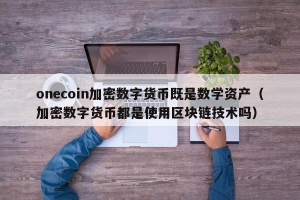 onecoin加密数字货币既是数学资产(加密数字货币都是使用区块链技术吗)