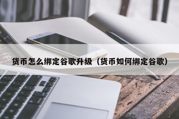 货币怎么绑定谷歌升级(货币如何绑定谷歌)
