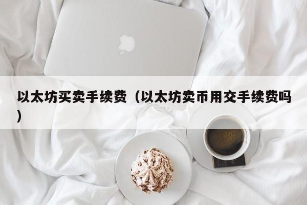 以太坊买卖手续费(以太坊卖币用交手续费吗)