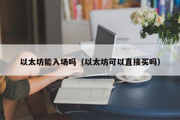 以太坊能入场吗(以太坊可以直接买吗)
