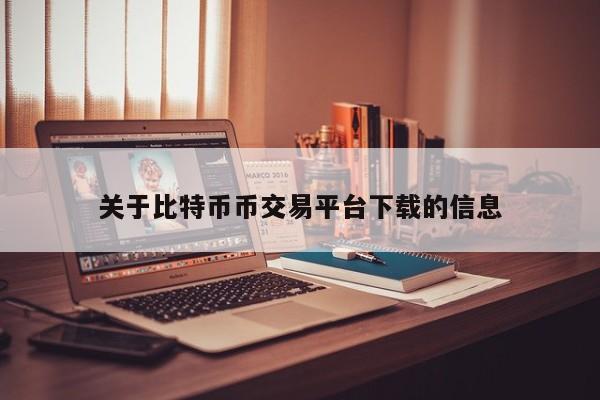 关于比特币币交易平台下载的信息