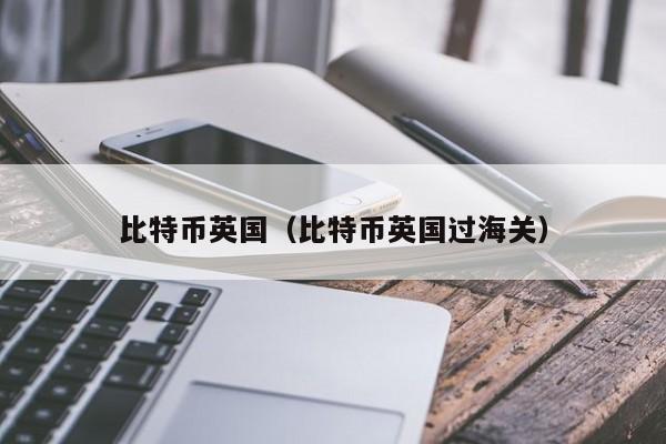 比特币英国(比特币英国过海关)