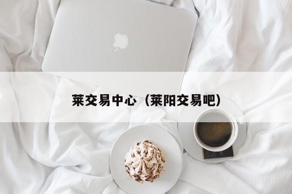 莱交易中心(莱阳交易吧)