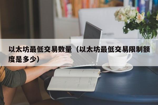 以太坊最低交易数量(以太坊最低交易限制额度是多少)