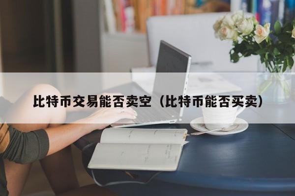 比特币交易能否卖空(比特币能否买卖)