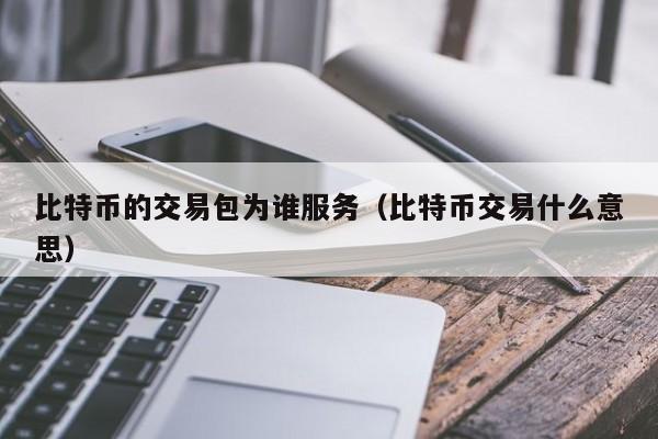 比特币的交易包为谁服务(比特币交易什么意思)
