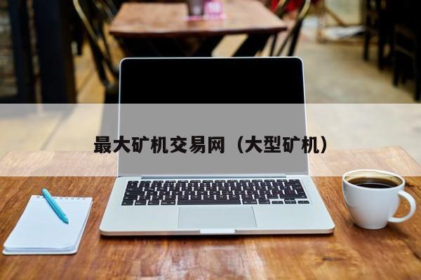 最大矿机交易网(大型矿机)