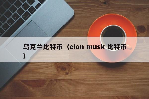 乌克兰比特币(elon musk 比特币)