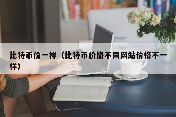 比特币价一样(比特币价格不同网站价格不一样)