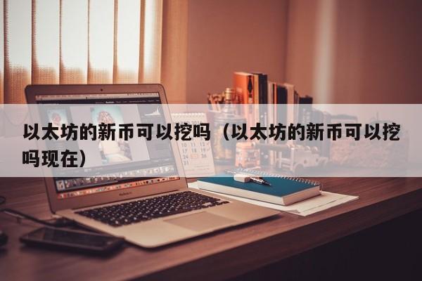 以太坊的新币可以挖吗(以太坊的新币可以挖吗现在)