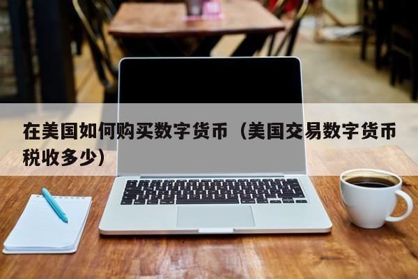 在美国如何购买数字货币(美国交易数字货币税收多少)