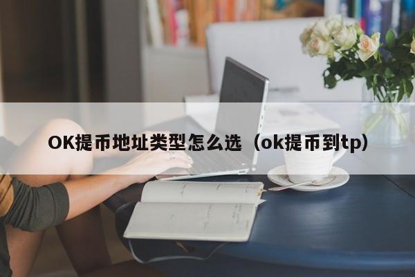 OK提币地址类型怎么选(ok提币到tp)
