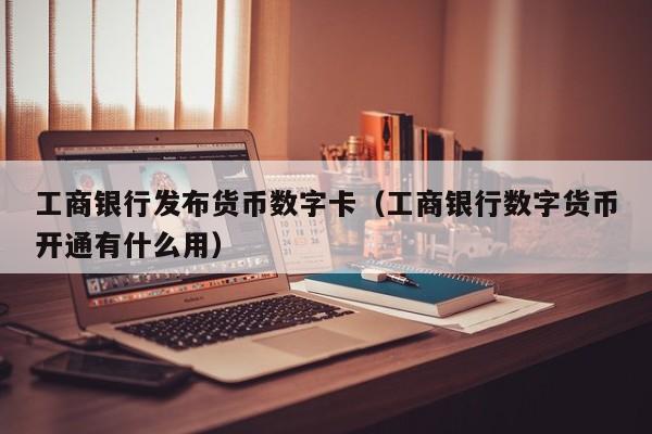 工商银行发布货币数字卡(工商银行数字货币开通有什么用)