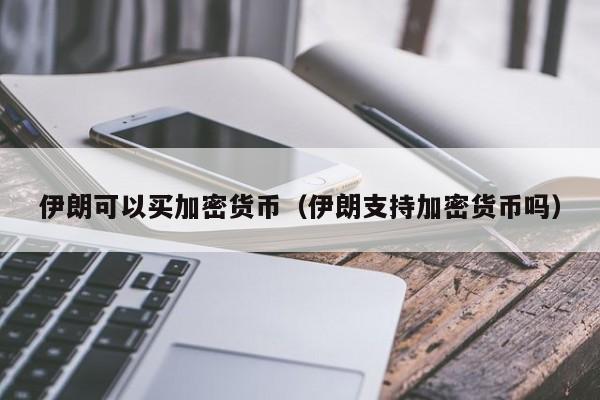伊朗可以买加密货币(伊朗支持加密货币吗)