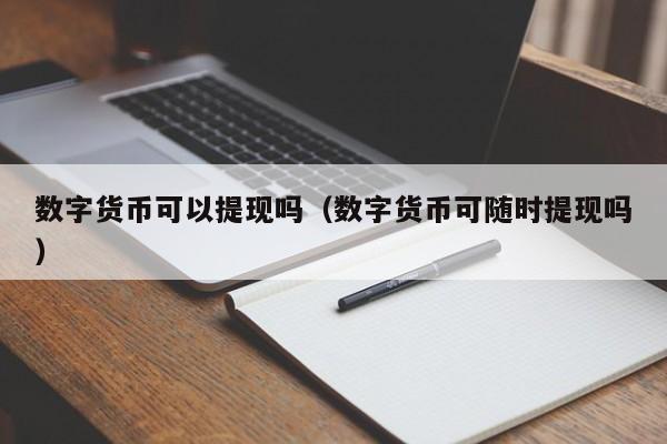 数字货币可以提现吗(数字货币可随时提现吗)