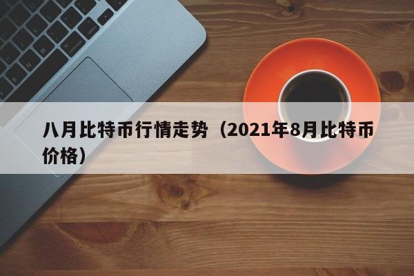 八月比特币行情走势(2021年8月比特币价格)