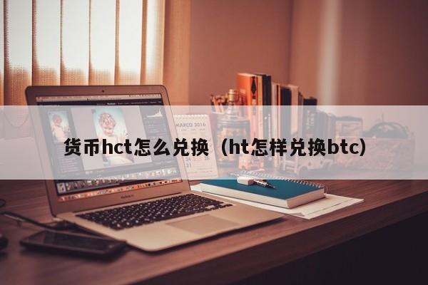 货币hct怎么兑换(ht怎样兑换btc)