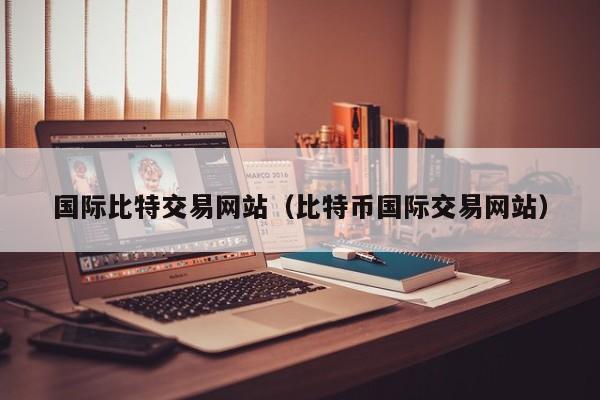 国际比特交易网站(比特币国际交易网站)