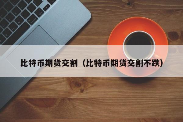 比特币期货交割(比特币期货交割不跌)