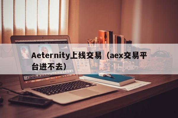 Aeternity上线交易(aex交易平台进不去)
