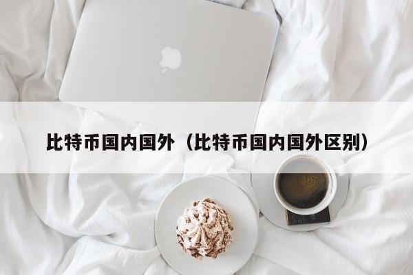 比特币国内国外(比特币国内国外区别)