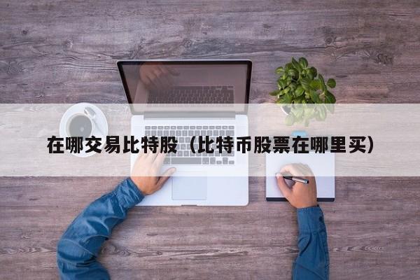 在哪交易比特股(比特币股票在哪里买)