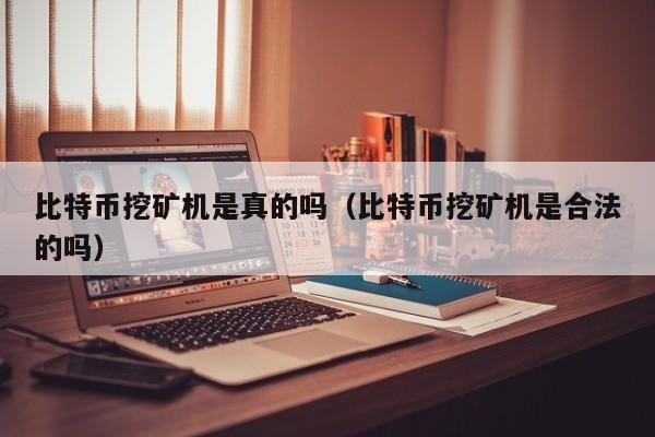 比特币挖矿机是真的吗(比特币挖矿机是合法的吗)