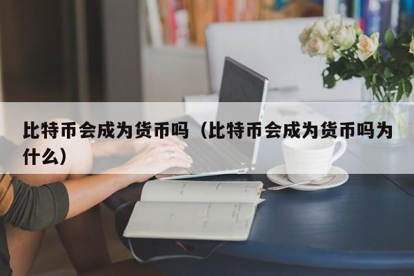 比特币会成为货币吗(比特币会成为货币吗为什么)