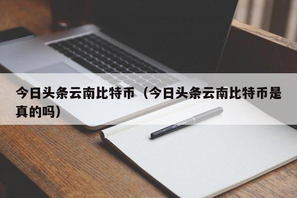 今日头条云南比特币(今日头条云南比特币是真的吗)