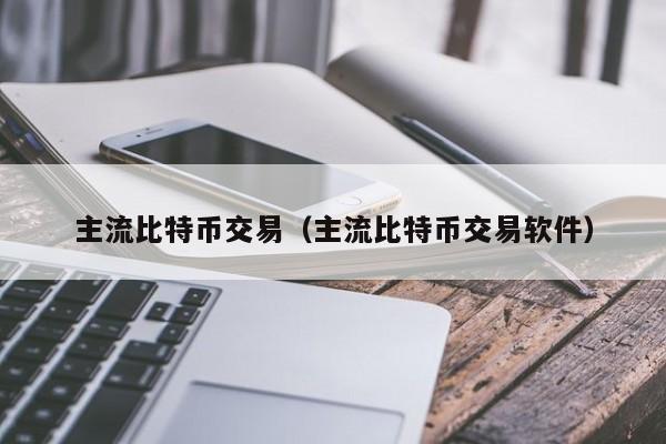 主流比特币交易(主流比特币交易软件)