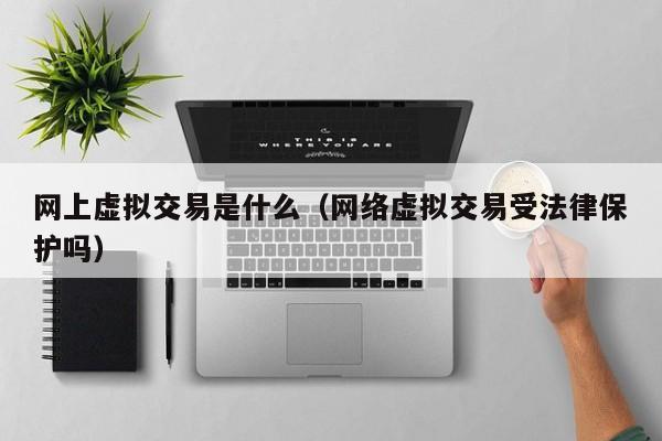 网上虚拟交易是什么(网络虚拟交易受法律保护吗)