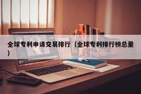 全球专利申请交易排行(全球专利排行榜总量)