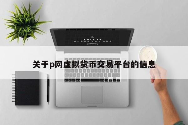 关于p网虚拟货币交易平台的信息