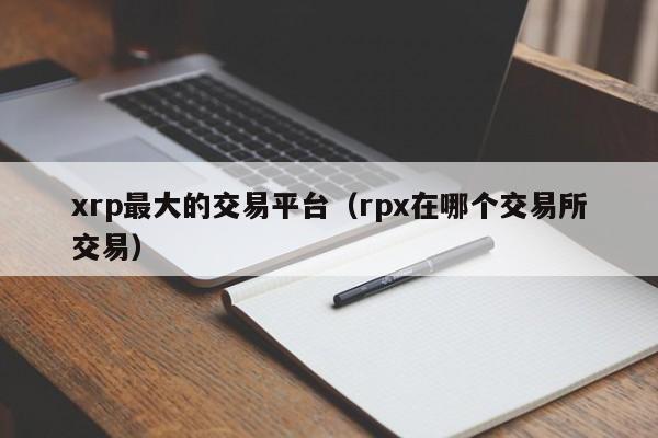 xrp最大的交易平台(rpx在哪个交易所交易)