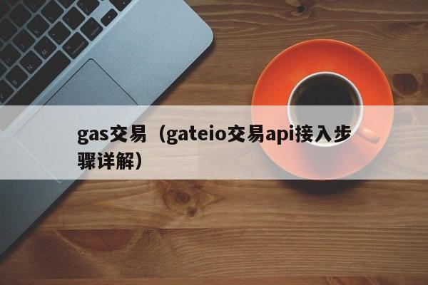 gas交易(gateio交易api接入步骤详解)